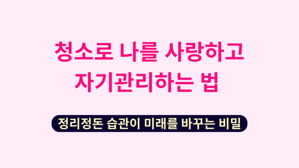 청소로 나를 사랑하고 자기관리하는 법 정리정돈 습관이 미래를 바꾸는 비밀