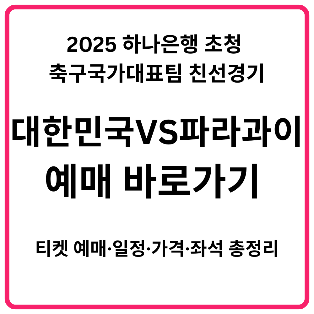 2025 하나은행 초청 축구국가대표팀 친선경기 대한민국 VS 파라과이 예매 바로가기 티켓 예매·일정·가격·좌석 총정리 2