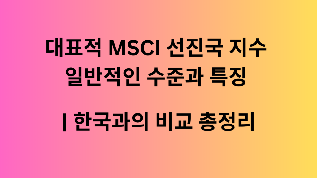 대표적 MSCI 선진국 지수 일반적인 수준과 특징 | 한국과의 비교 총정리 1 대표적인 MSCI 선진국 지수들의 일반적인 수준과 특징 한국과의 비교 총정리